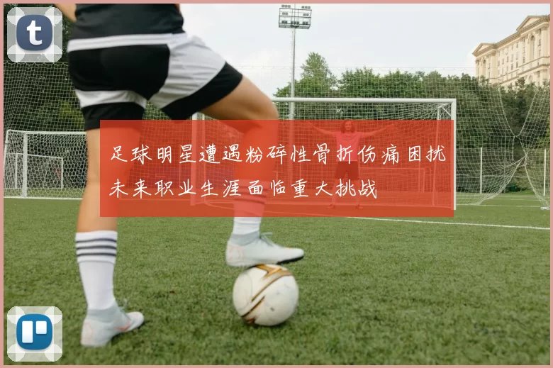 足球明星遭遇粉碎性骨折伤痛困扰未来职业生涯面临重大挑战