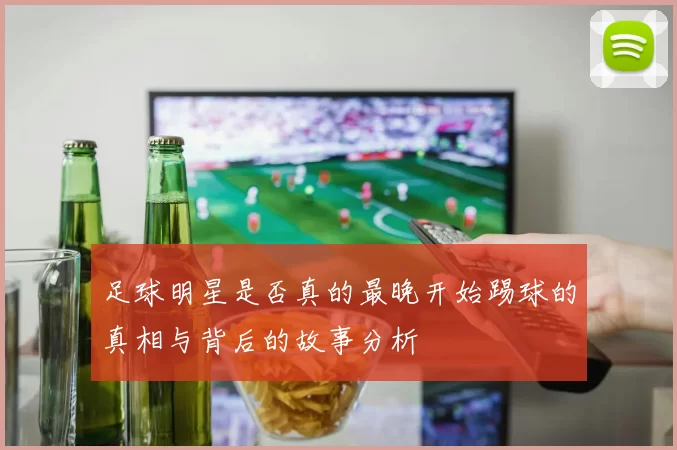足球明星是否真的最晚开始踢球的真相与背后的故事分析