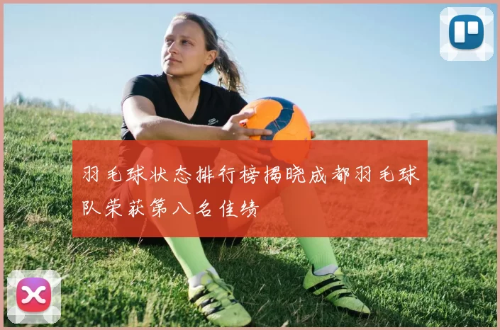 羽毛球状态排行榜揭晓成都羽毛球队荣获第八名佳绩