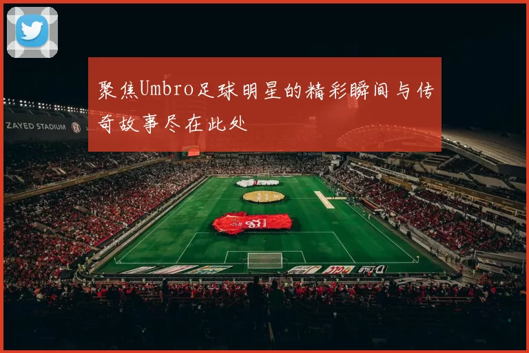 聚焦Umbro足球明星的精彩瞬间与传奇故事尽在此处