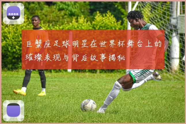 巨蟹座足球明星在世界杯舞台上的璀璨表现与背后故事揭秘