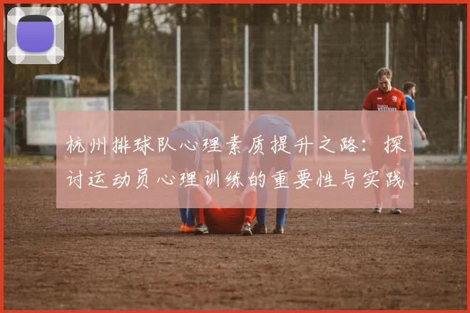 杭州排球队心理素质提升之路：探讨运动员心理训练的重要性与实践经验