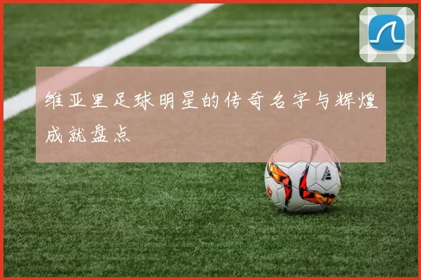 维亚里足球明星的传奇名字与辉煌成就盘点