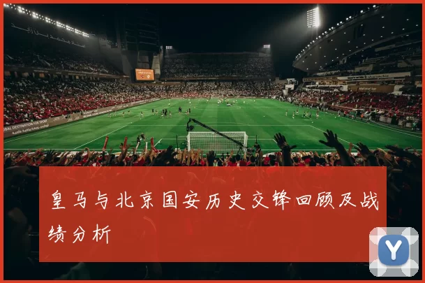 皇马与北京国安历史交锋回顾及战绩分析