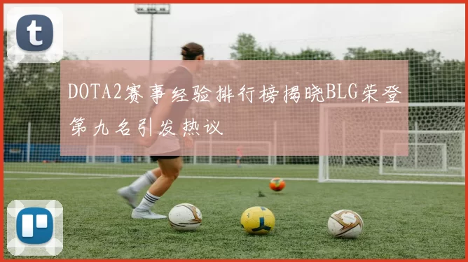DOTA2赛事经验排行榜揭晓BLG荣登第九名引发热议
