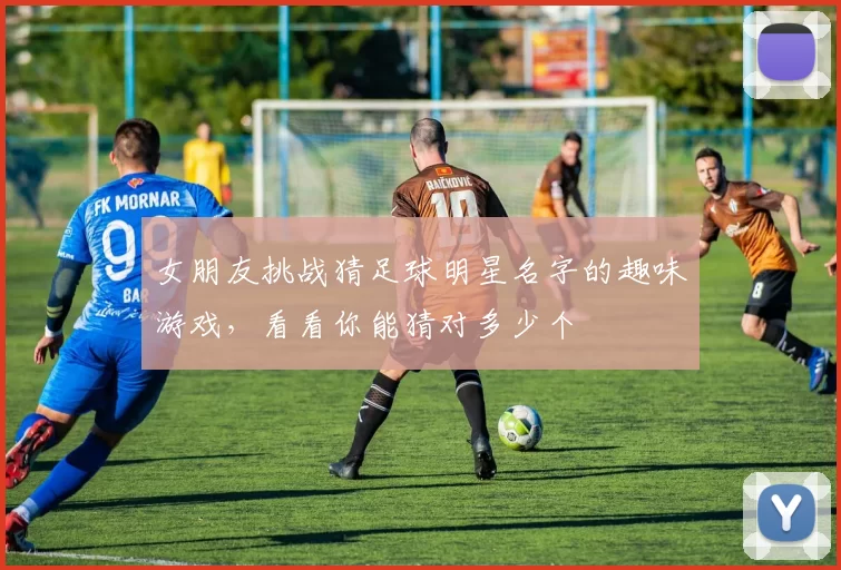 女朋友挑战猜足球明星名字的趣味游戏，看看你能猜对多少个
