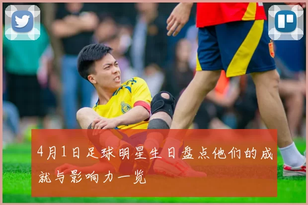4月1日足球明星生日盘点他们的成就与影响力一览