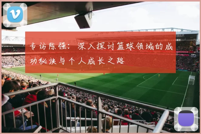 专访陈强：深入探讨篮球领域的成功秘诀与个人成长之路