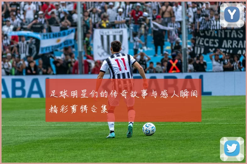 足球明星们的传奇故事与感人瞬间精彩剪辑合集
