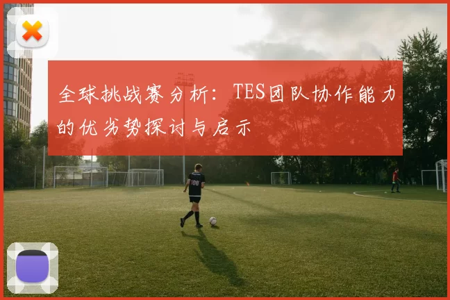 全球挑战赛分析：TES团队协作能力的优劣势探讨与启示