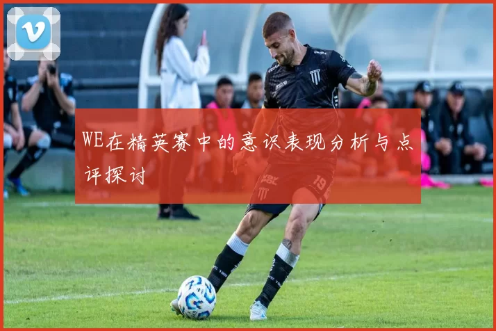 WE在精英赛中的意识表现分析与点评探讨