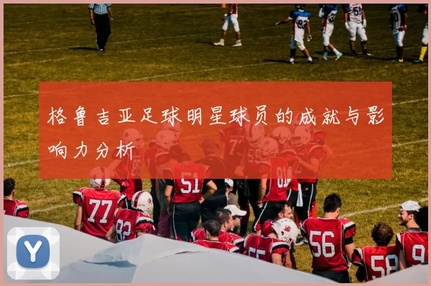 格鲁吉亚足球明星球员的成就与影响力分析