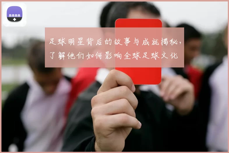 足球明星背后的故事与成就揭秘，了解他们如何影响全球足球文化
