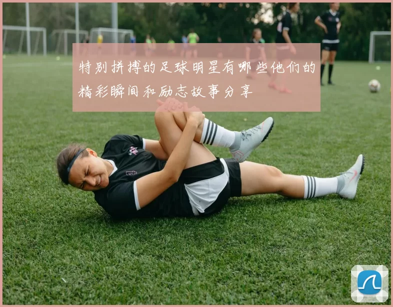 特别拼搏的足球明星有哪些他们的精彩瞬间和励志故事分享