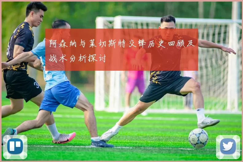 阿森纳与莱切斯特交锋历史回顾及战术分析探讨