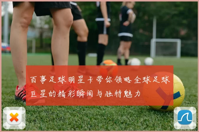 百事足球明星卡带你领略全球足球巨星的精彩瞬间与独特魅力