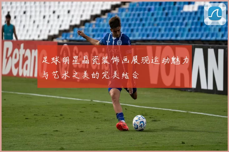 足球明星晶瓷装饰画展现运动魅力与艺术之美的完美结合