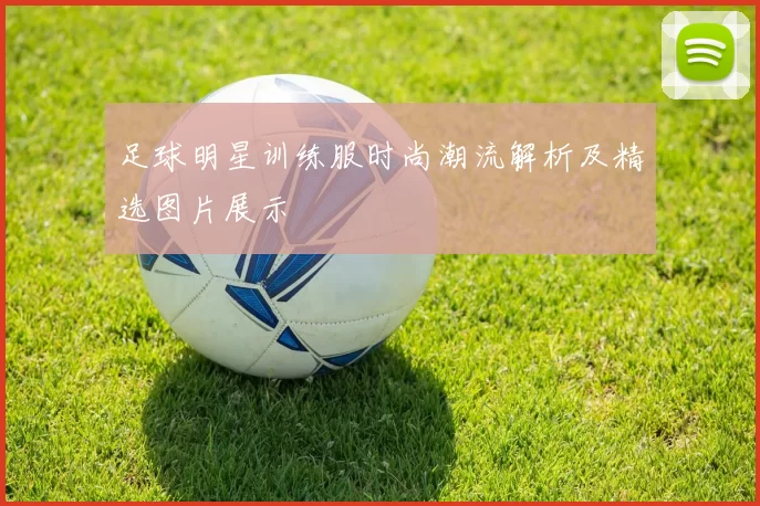 足球明星训练服时尚潮流解析及精选图片展示