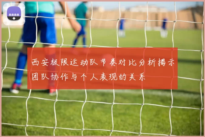 西安极限运动队节奏对比分析揭示团队协作与个人表现的关系