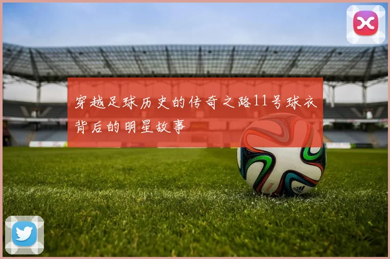 穿越足球历史的传奇之路11号球衣背后的明星故事