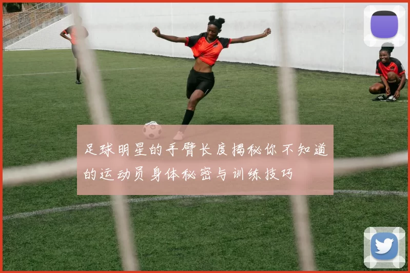 足球明星的手臂长度揭秘你不知道的运动员身体秘密与训练技巧