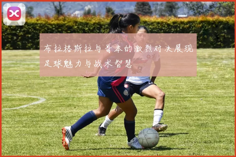 布拉格斯拉与哥本的激烈对决展现足球魅力与战术智慧