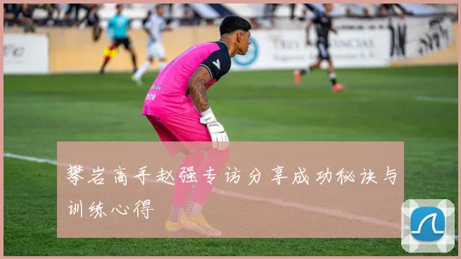 攀岩高手赵强专访分享成功秘诀与训练心得