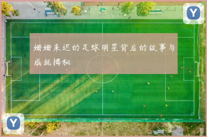 姗姗来迟的足球明星背后的故事与成就揭秘