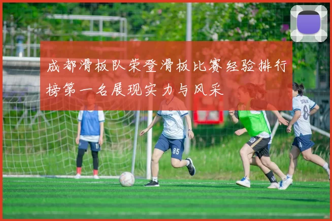 成都滑板队荣登滑板比赛经验排行榜第一名展现实力与风采