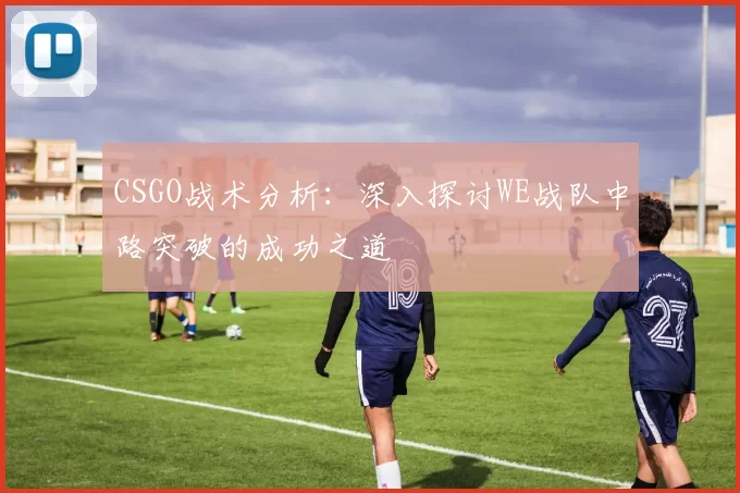 CSGO战术分析：深入探讨WE战队中路突破的成功之道