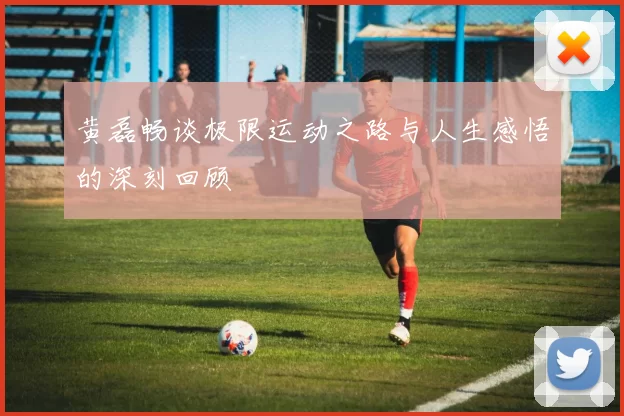 黄磊畅谈极限运动之路与人生感悟的深刻回顾