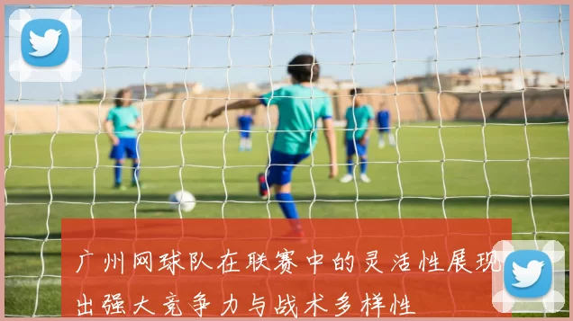 广州网球队在联赛中的灵活性展现出强大竞争力与战术多样性