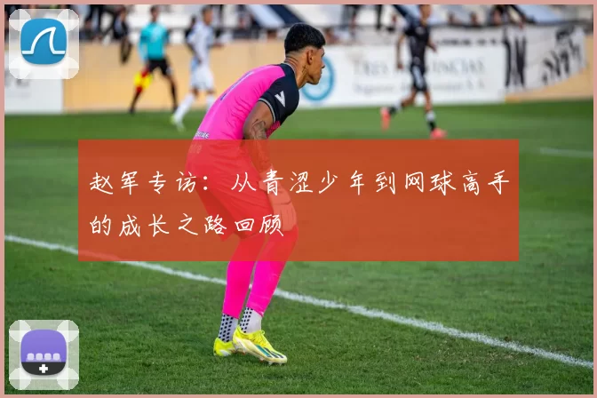 赵军专访：从青涩少年到网球高手的成长之路回顾