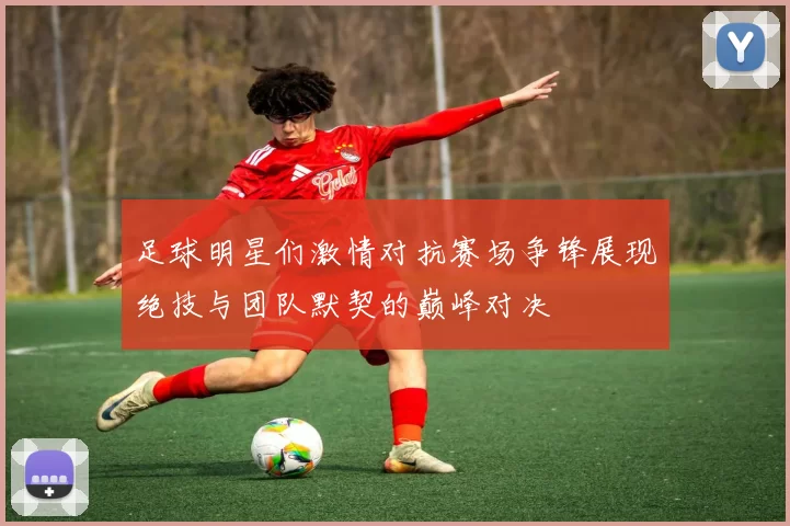 足球明星们激情对抗赛场争锋展现绝技与团队默契的巅峰对决