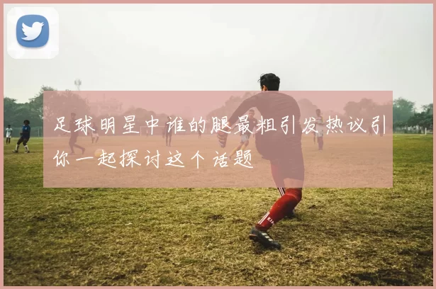 足球明星中谁的腿最粗引发热议引你一起探讨这个话题
