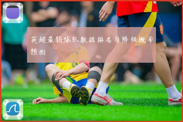 英超最弱球队数据排名与降级概率预测