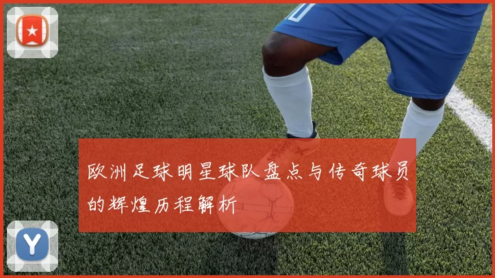 欧洲足球明星球队盘点与传奇球员的辉煌历程解析