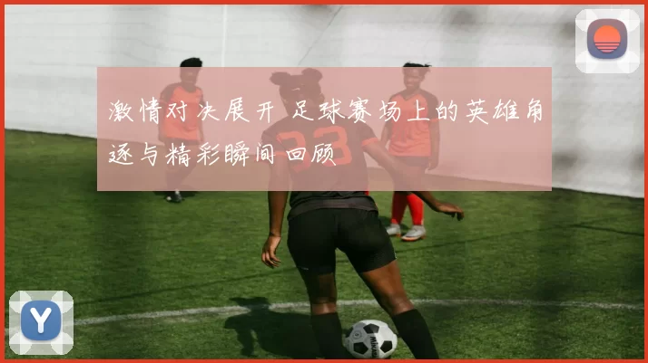 激情对决展开 足球赛场上的英雄角逐与精彩瞬间回顾