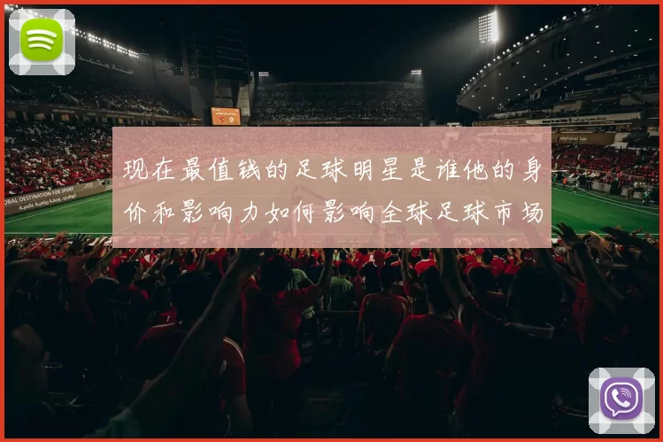 现在最值钱的足球明星是谁他的身价和影响力如何影响全球足球市场