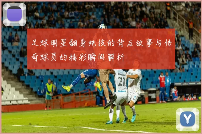 足球明星翻身绝技的背后故事与传奇球员的精彩瞬间解析