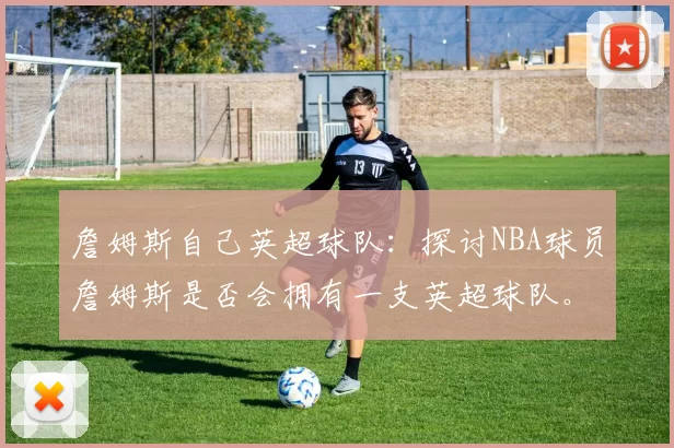 詹姆斯自己英超球队：探讨NBA球员詹姆斯是否会拥有一支英超球队。