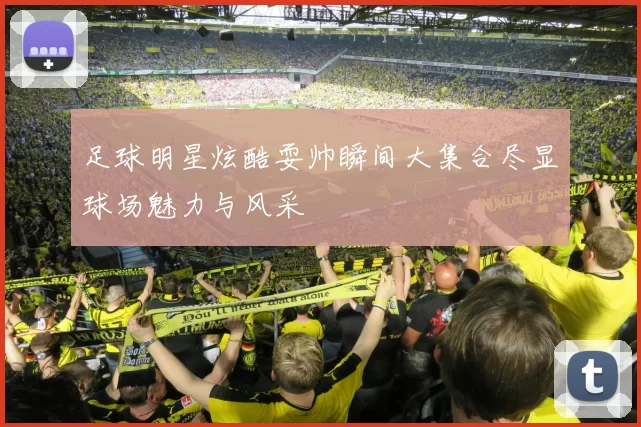 足球明星炫酷耍帅瞬间大集合尽显球场魅力与风采