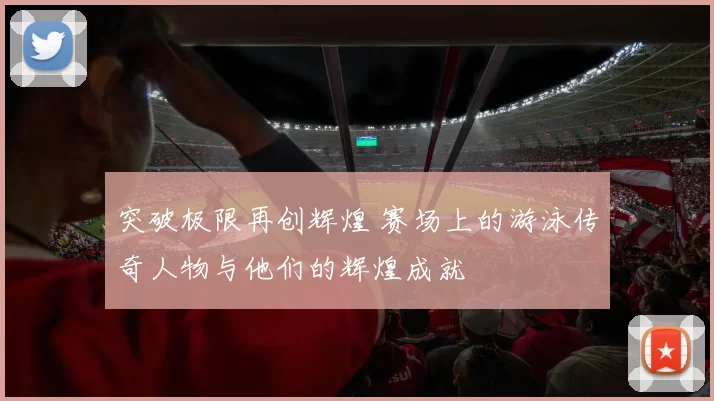 突破极限再创辉煌 赛场上的游泳传奇人物与他们的辉煌成就