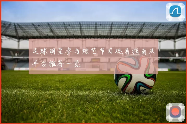 足球明星参与综艺节目观看指南及平台推荐一览
