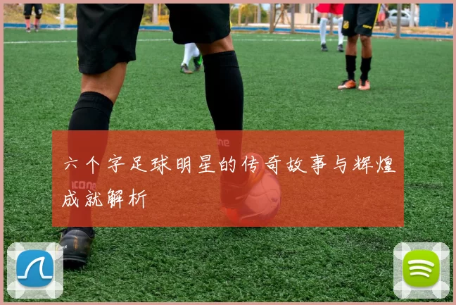 六个字足球明星的传奇故事与辉煌成就解析