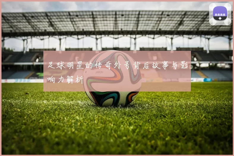 足球明星的传奇外号背后故事与影响力解析