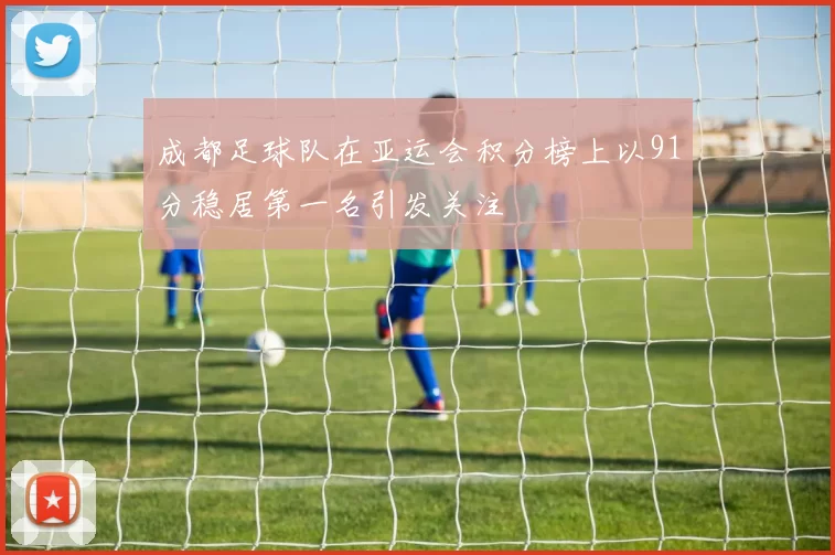 成都足球队在亚运会积分榜上以91分稳居第一名引发关注