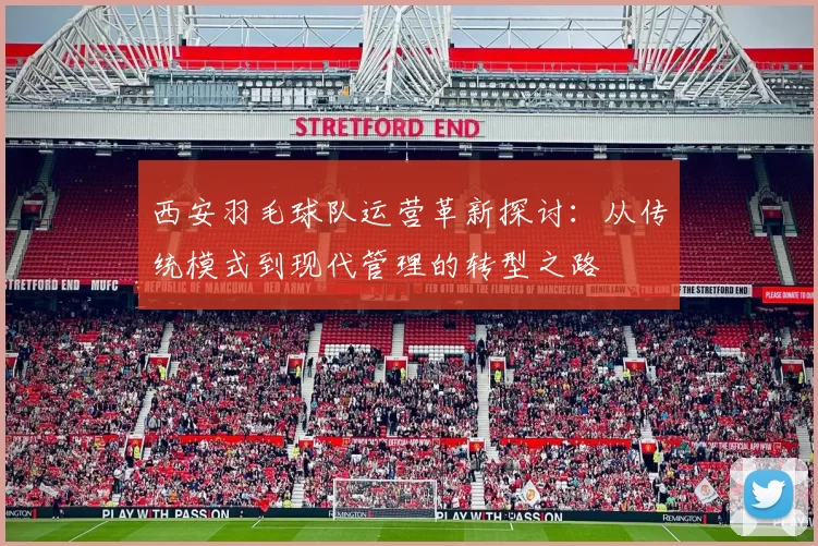 西安羽毛球队运营革新探讨：从传统模式到现代管理的转型之路